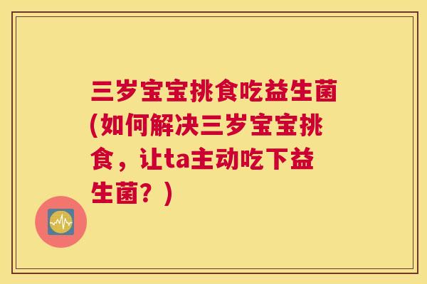三岁宝宝挑食吃益生菌(如何解决三岁宝宝挑食，让ta主动吃下益生菌？)
