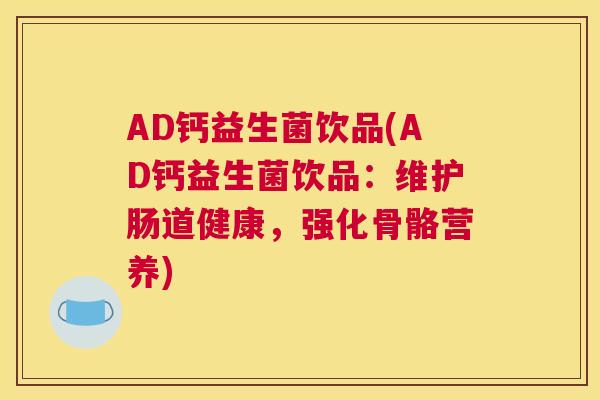AD钙益生菌饮品(AD钙益生菌饮品：维护肠道健康，强化骨骼营养)