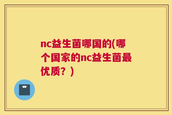 nc益生菌哪国的(哪个国家的nc益生菌最优质？)