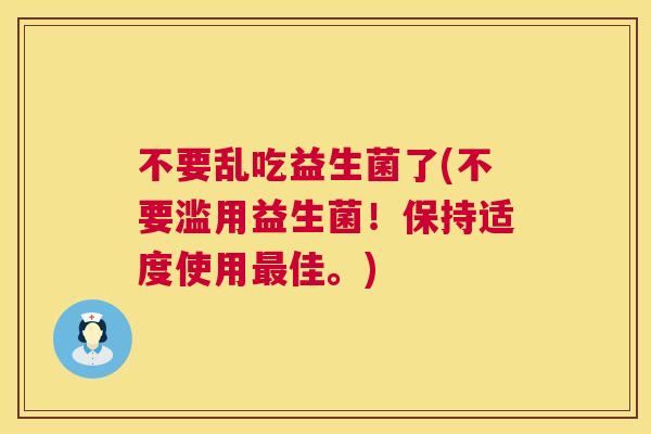 不要乱吃益生菌了(不要滥用益生菌！保持适度使用最佳。)