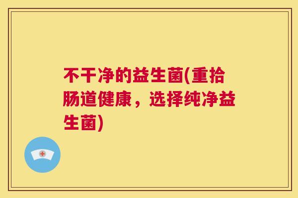 不干净的益生菌(重拾肠道健康，选择纯净益生菌)