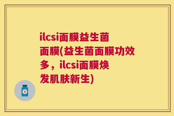 ilcsi面膜益生菌面膜(益生菌面膜功效多，ilcsi面膜焕发肌肤新生)