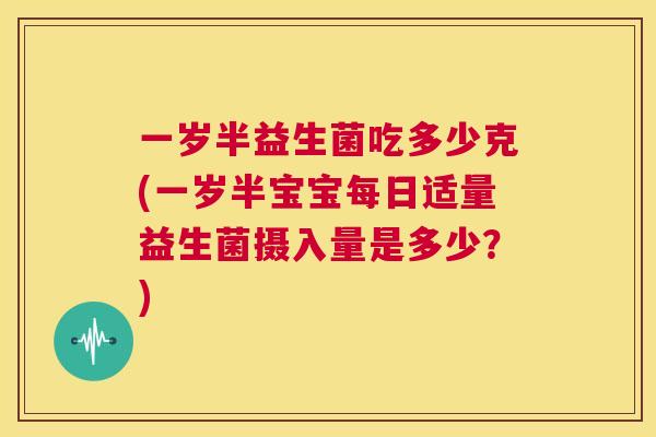 一岁半益生菌吃多少克(一岁半宝宝每日适量益生菌摄入量是多少？)