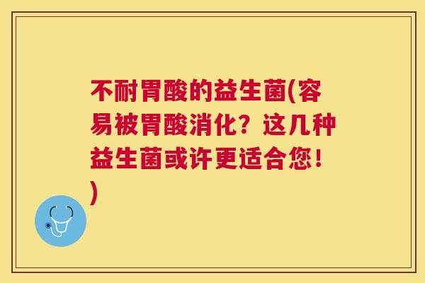 不耐胃酸的益生菌(容易被胃酸消化？这几种益生菌或许更适合您！)