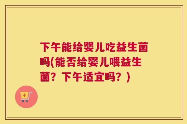 下午能给婴儿吃益生菌吗(能否给婴儿喂益生菌？下午适宜吗？)