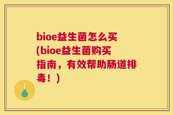 bioe益生菌怎么买(bioe益生菌购买指南，有效帮助肠道排毒！)