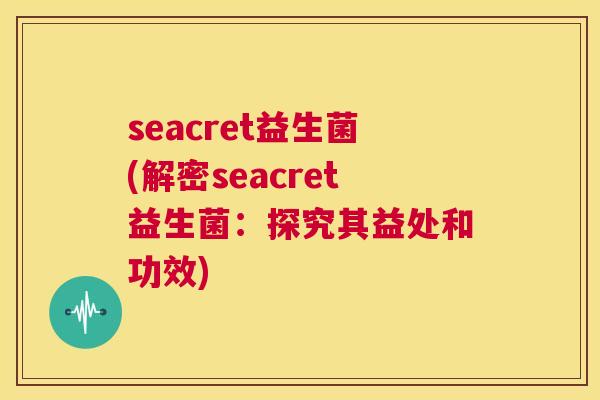 seacret益生菌(解密seacret益生菌：探究其益处和功效)