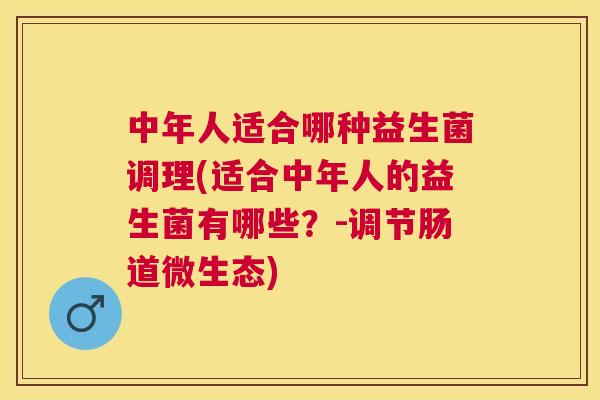 中年人适合哪种益生菌调理(适合中年人的益生菌有哪些？-调节肠道微生态)
