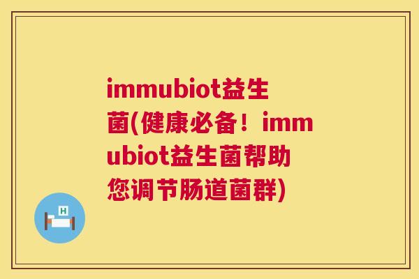 immubiot益生菌(健康必备！immubiot益生菌帮助您调节肠道菌群)