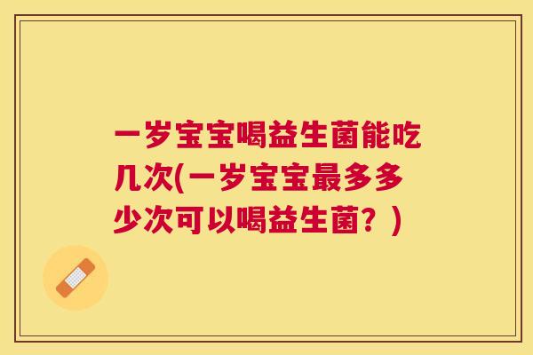 一岁宝宝喝益生菌能吃几次(一岁宝宝最多多少次可以喝益生菌？)