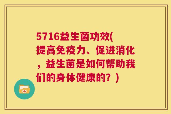 5716益生菌功效(提高免疫力、促进消化，益生菌是如何帮助我们的身体健康的？)