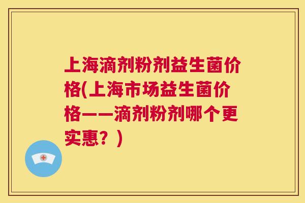 上海滴剂粉剂益生菌价格(上海市场益生菌价格——滴剂粉剂哪个更实惠？)