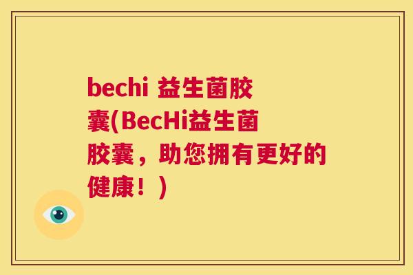 bechi 益生菌胶囊(BecHi益生菌胶囊，助您拥有更好的健康！)