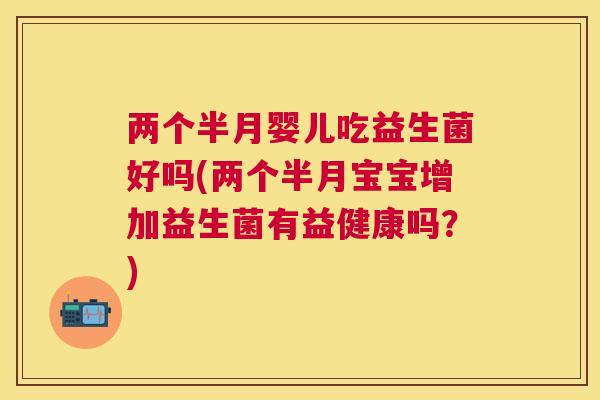 两个半月婴儿吃益生菌好吗(两个半月宝宝增加益生菌有益健康吗？)