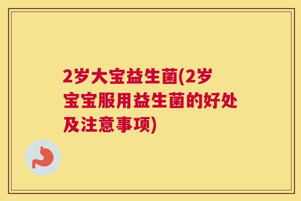 2岁大宝益生菌(2岁宝宝服用益生菌的好处及注意事项)