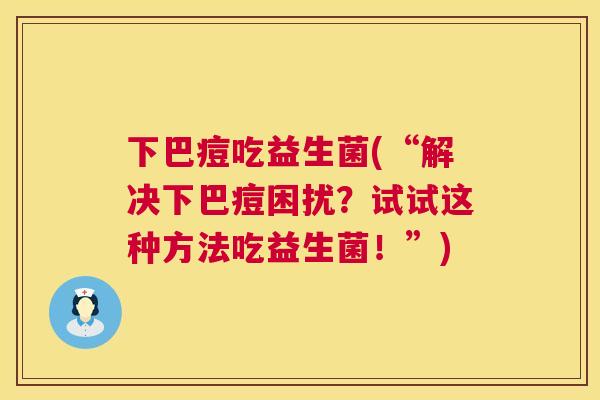 下巴痘吃益生菌(“解决下巴痘困扰？试试这种方法吃益生菌！”)