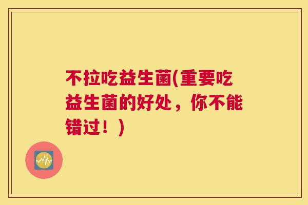 不拉吃益生菌(重要吃益生菌的好处，你不能错过！)