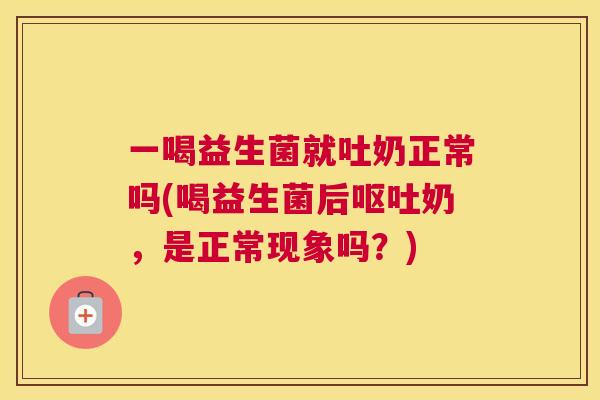 一喝益生菌就吐奶正常吗(喝益生菌后呕吐奶，是正常现象吗？)