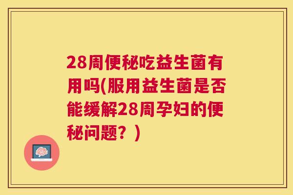 28周便秘吃益生菌有用吗(服用益生菌是否能缓解28周孕妇的便秘问题？)