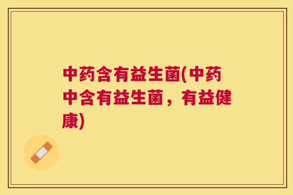 中药含有益生菌(中药中含有益生菌，有益健康)