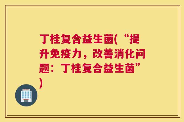 丁桂复合益生菌(“提升免疫力，改善消化问题：丁桂复合益生菌”)