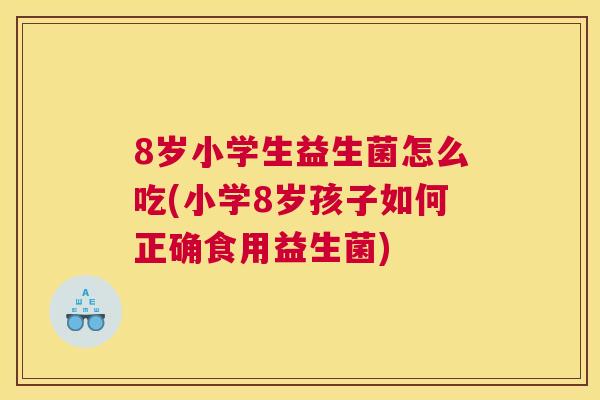 8岁小学生益生菌怎么吃(小学8岁孩子如何正确食用益生菌)