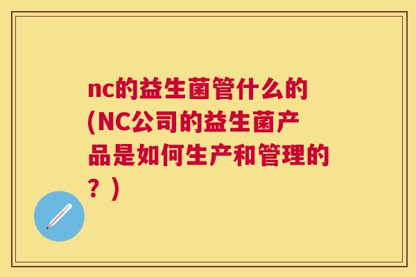 nc的益生菌管什么的(NC公司的益生菌产品是如何生产和管理的？)