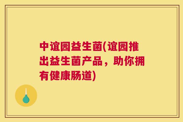 中谊园益生菌(谊园推出益生菌产品，助你拥有健康肠道)