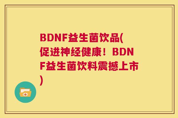 BDNF益生菌饮品(促进神经健康！BDNF益生菌饮料震撼上市)