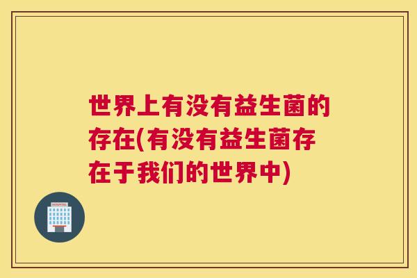 世界上有没有益生菌的存在(有没有益生菌存在于我们的世界中)