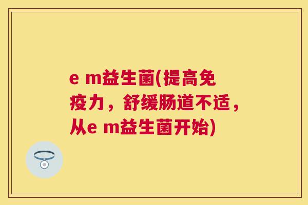 e m益生菌(提高免疫力，舒缓肠道不适，从e m益生菌开始)