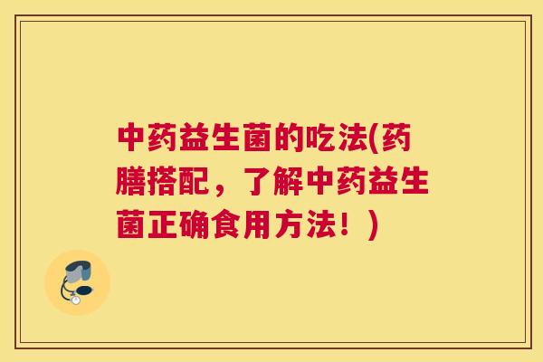 中药益生菌的吃法(药膳搭配，了解中药益生菌正确食用方法！)