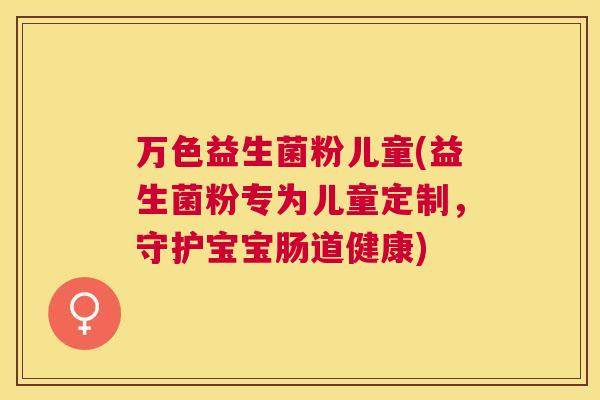 万色益生菌粉儿童(益生菌粉专为儿童定制，守护宝宝肠道健康)
