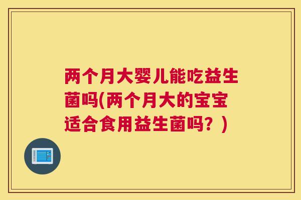 两个月大婴儿能吃益生菌吗(两个月大的宝宝适合食用益生菌吗？)