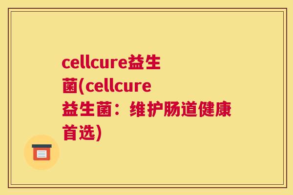 cellcure益生菌(cellcure益生菌：维护肠道健康首选)