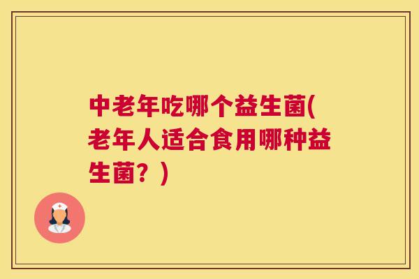 中老年吃哪个益生菌(老年人适合食用哪种益生菌？)