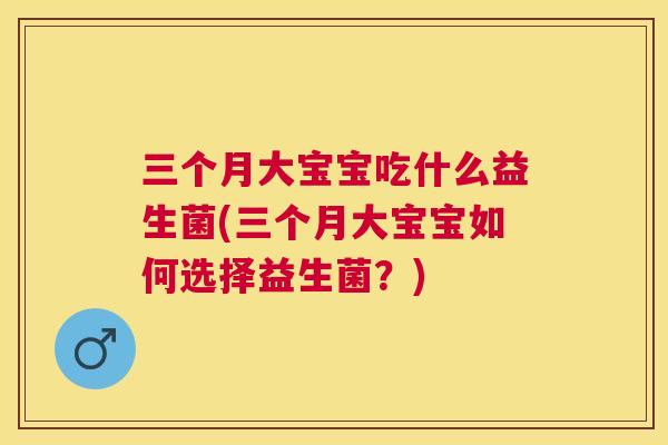 三个月大宝宝吃什么益生菌(三个月大宝宝如何选择益生菌？)