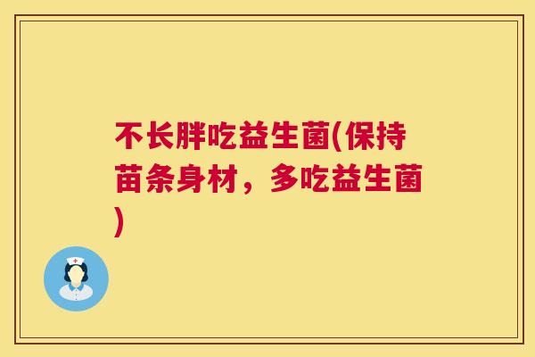 不长胖吃益生菌(保持苗条身材，多吃益生菌)