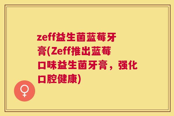 zeff益生菌蓝莓牙膏(Zeff推出蓝莓口味益生菌牙膏，强化口腔健康)