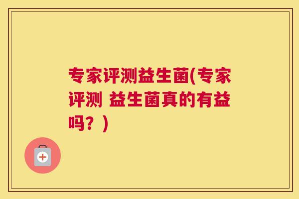 专家评测益生菌(专家评测 益生菌真的有益吗？)
