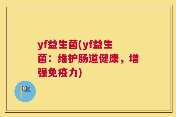 yf益生菌(yf益生菌：维护肠道健康，增强免疫力)