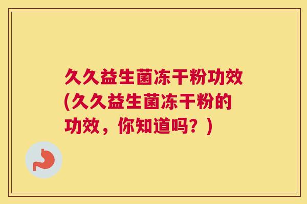 久久益生菌冻干粉功效(久久益生菌冻干粉的功效，你知道吗？)