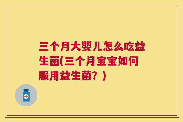 三个月大婴儿怎么吃益生菌(三个月宝宝如何服用益生菌？)