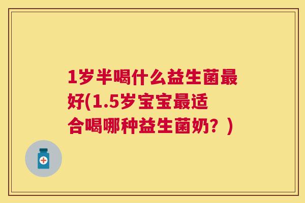 1岁半喝什么益生菌最好(1.5岁宝宝最适合喝哪种益生菌奶？)