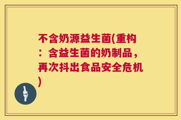 不含奶源益生菌(重构：含益生菌的奶制品，再次抖出食品安全危机)