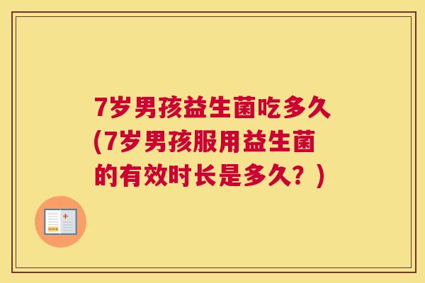 7岁男孩益生菌吃多久(7岁男孩服用益生菌的有效时长是多久？)
