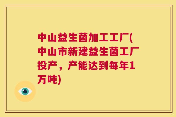 中山益生菌加工工厂(中山市新建益生菌工厂投产，产能达到每年1万吨)