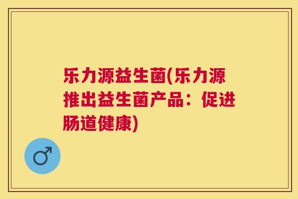 乐力源益生菌(乐力源推出益生菌产品：促进肠道健康)