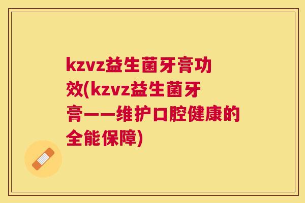 kzvz益生菌牙膏功效(kzvz益生菌牙膏——维护口腔健康的全能保障)