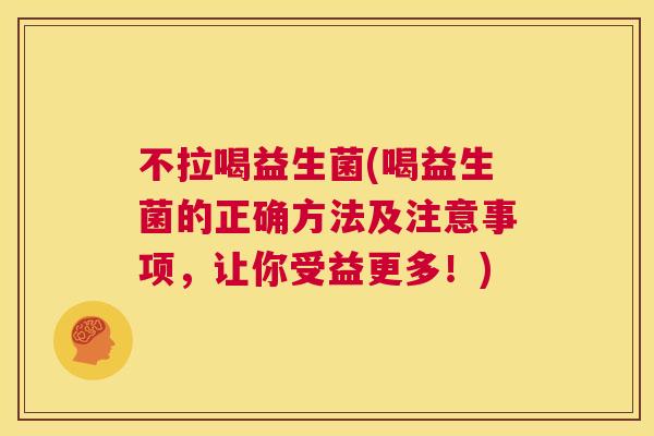 不拉喝益生菌(喝益生菌的正确方法及注意事项，让你受益更多！)